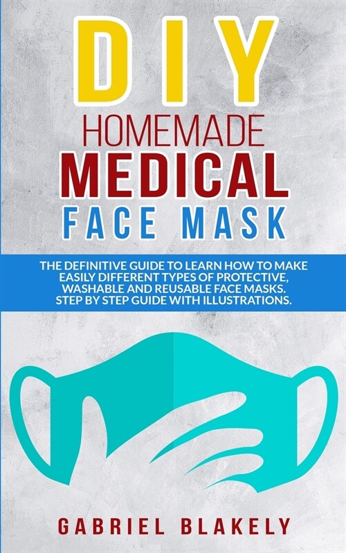 Diy Homemade Medical Face Mask: The Definitive Guide To Learn How To Make Easily Different Types Of Protective, Washable And Reusable Face Masks. Step (Paperback)