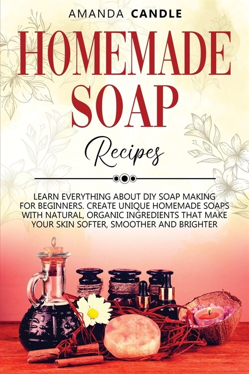 Homemade Soap Recipes: Learn Everything About DIY Soap Making for Beginners. Create Unique Homemade Soaps with Natural, Organic Ingredients t (Paperback)