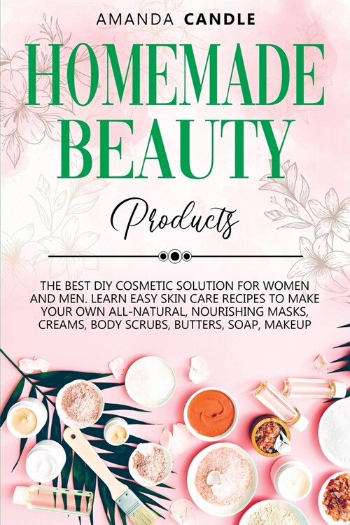 Homemade Beauty Products: The Best DIY Cosmetic Solution for Women and Men. Learn Easy Skin Care Recipes to Make Your Own All-Natural, Nourishin (Paperback)