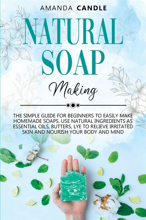 Natural Soap Making: The Simple Guide for Beginners to Easily Make Homemade Soaps. Use Natural Ingredients as Essential Oils, Butters, Lye (Paperback)