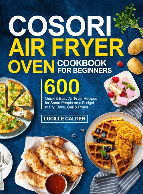 COSORI Air Fryer Oven Cookbook for Beginners: 600 Quick & Easy Air Fryer Recipes for Smart People on a Budget to Fry, Bake, Grill & Roast (Hardcover)
