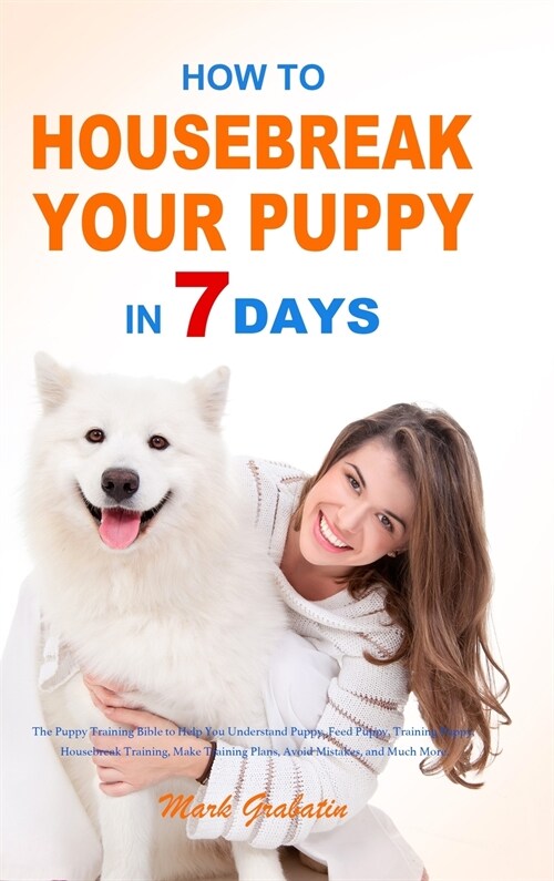 How to Housebreak Your Puppy in 7 Days: The Puppy Training Bible to Help You Understand Puppy, Feed Puppy, Training Puppy, Housebreak Training, Make T (Hardcover)