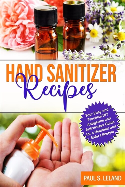 Hand Sanitizer Recipes: Your Easy and Practical DIY Anti-Germ and Antivirus Guide for a Healthier and Safer Lifestyle (Paperback)