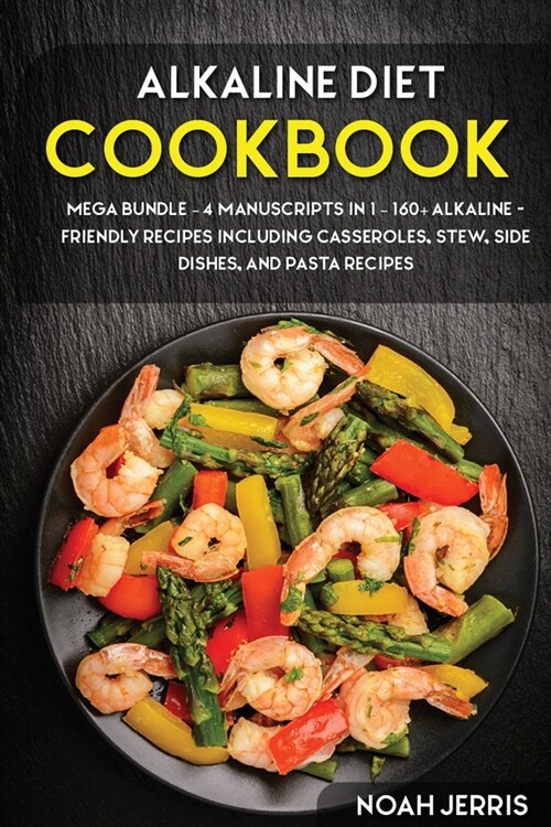 Alkaline Diet Cookbook: MEGA BUNDLE - 4 Manuscripts in 1 - 160+ Alkaline - friendly recipes including casseroles, stew, side dishes, and pasta (Paperback)