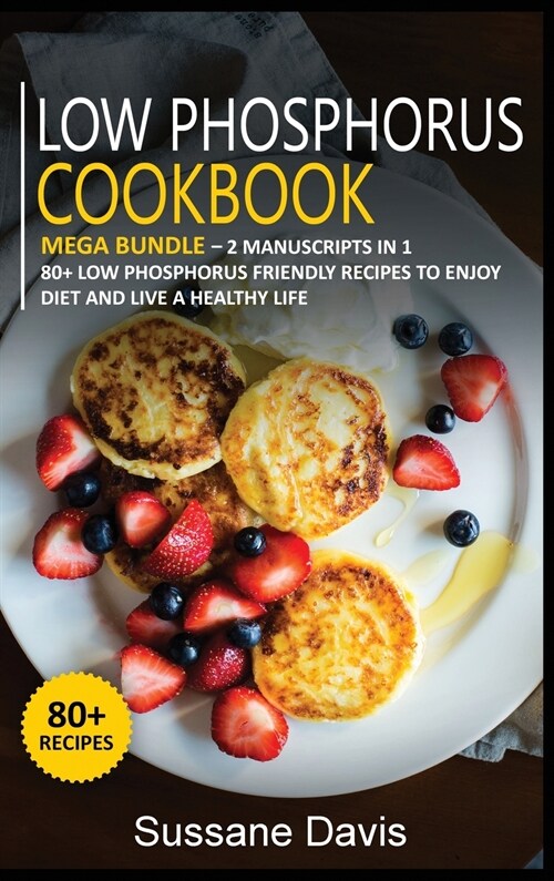 Low Phosphorus Cookbook: MEGA BUNDLE - 2 Manuscripts in 1 - 80+ Low Phosphorus - friendly recipes to enjoy diet and live a healthy life (Hardcover)