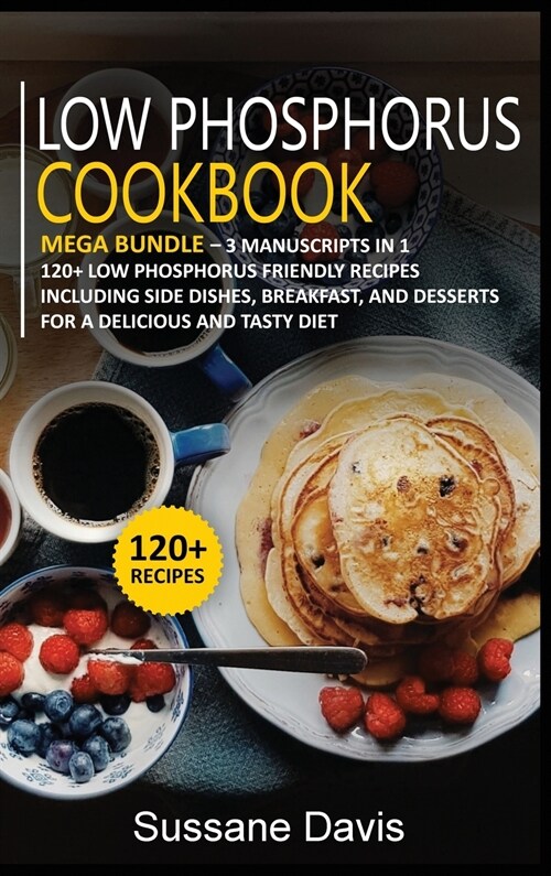 Low Phosphorus Cookbook: MEGA BUNDLE - 3 Manuscripts in 1 - 120+ Low Phosphorus - friendly recipes including Side Dishes, Breakfast, and desser (Hardcover)