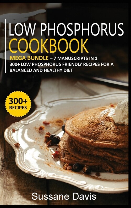 Low Phosphorus Cookbook: MEGA BUNDLE - 7 Manuscripts in 1 - 300+ Low Phosphorus - friendly recipes for a balanced and healthy diet (Hardcover)