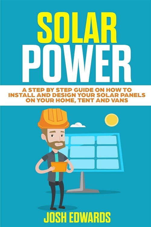 Solar Power: A Step by Step Guide on How to Install and Design Your Solar Panels on Your Home, Tent and Vans (Paperback)