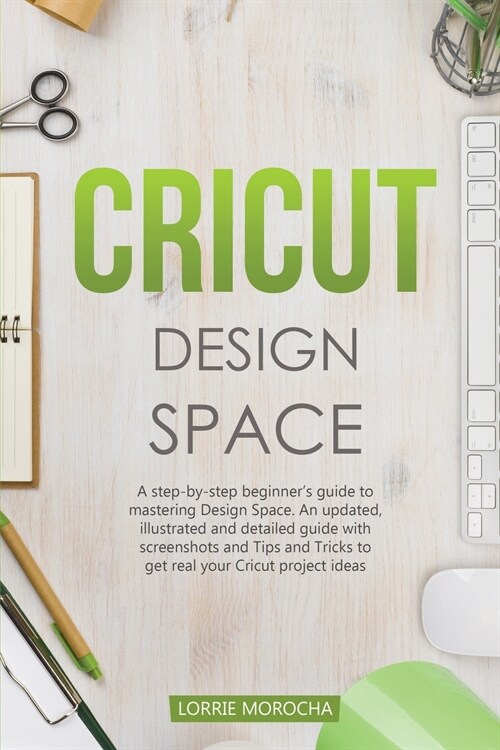 Cricut Design Space: A step-by-step beginners guide to mastering Design Space. An updated and detailed guide with Tips and Tricks to reali (Paperback)