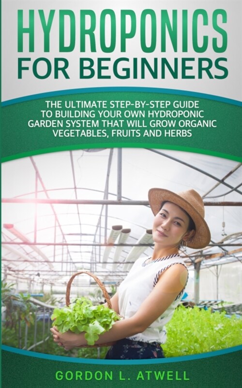 Hydroponics For Beginners: The Ultimate Step-By-Step Guide To Building Your Own Hydroponic Garden System That Will Grow Organic Vegetables, Fruit (Paperback)