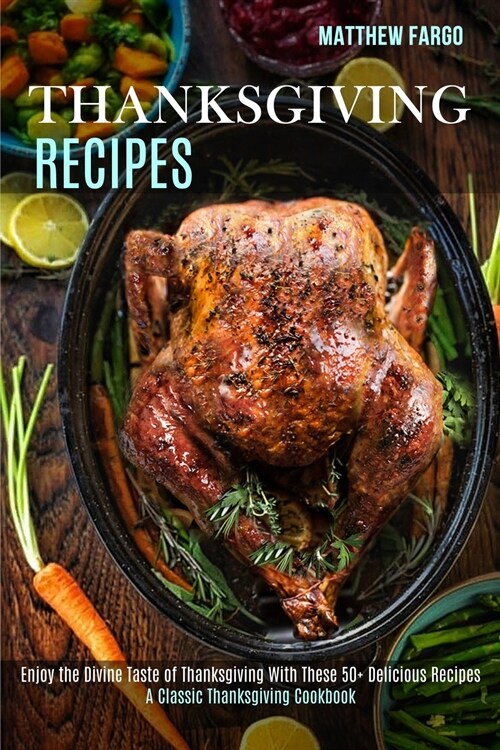Thanksgiving Recipes: A Classic Thanksgiving Cookbook (Enjoy the Divine Taste of Thanksgiving With These 50+ Delicious Recipes) (Paperback)
