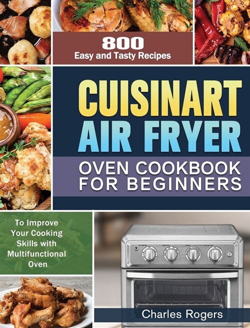 Cuisinart Air Fryer Oven Cookbook for Beginners: 800 Easy and Tasty Recipes to Improve Your Cooking Skills with Multifunctional Oven (Hardcover)