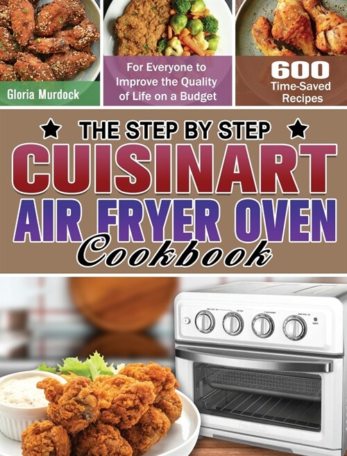 The Step by Step Cuisinart Air Fryer Oven Cookbook: 600 Time-Saved Recipes for Everyone to Improve the Quality of Life on a Budget (Hardcover)