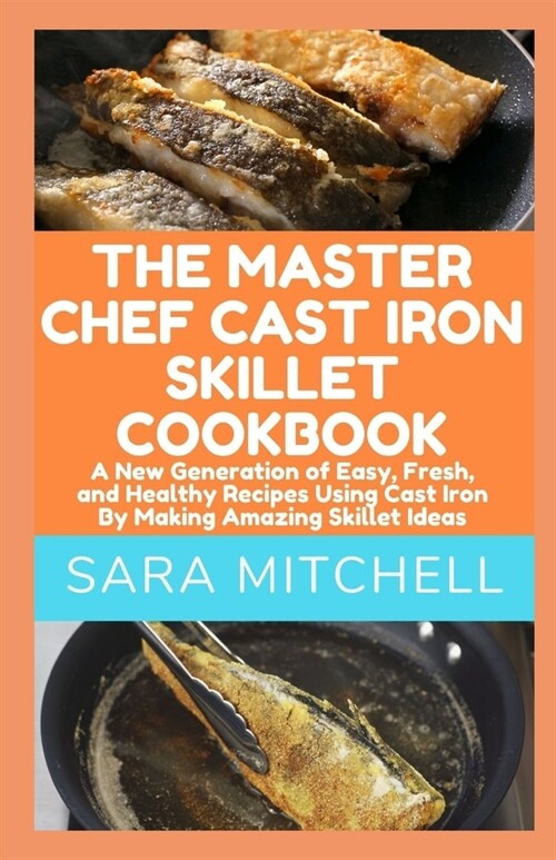 The Master Chef Cast Iron Skillet Cookbook: A New Generation of Easy, Fresh, and Healthy Recipes Using Cast Iron By Making Amazing Skillet Ideas (Paperback)