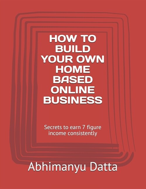 How to Build Your Own Home Based Online Business: Secrets to earn 7 figure income consistently (Paperback)