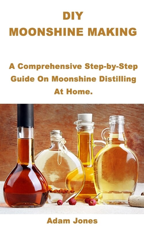 DIY Moonshine Making: A Comprehensive Step-by-Step Guide On Moonshine Distilling At Home. (Paperback)