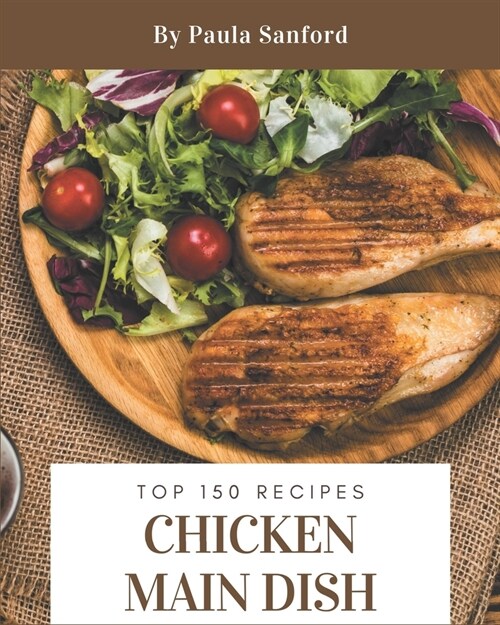 Top 150 Chicken Main Dish Recipes: Chicken Main Dish Cookbook - The Magic to Create Incredible Flavor! (Paperback)