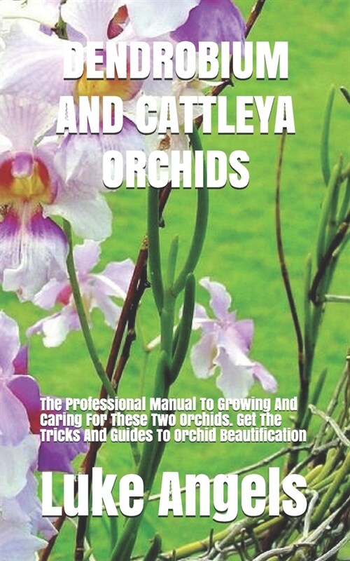 Dendrobium and Cattleya Orchids: The Professional Manual To Growing And Caring For These Two Orchids. Get The Tricks And Guides To Orchid Beautificati (Paperback)