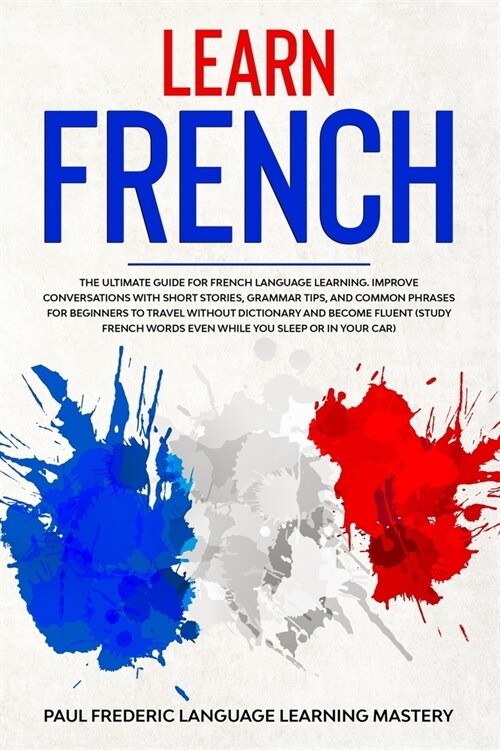 Learn French: The Ultimate Guide for French Language Learning. Improve Conversations with Short Stories, Grammar Tips, and Common Ph (Paperback)