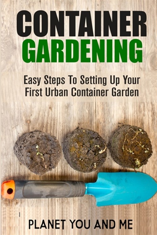 Container Gardening: Easy Steps To Setting Up Your First Urban Container Garden (Paperback)