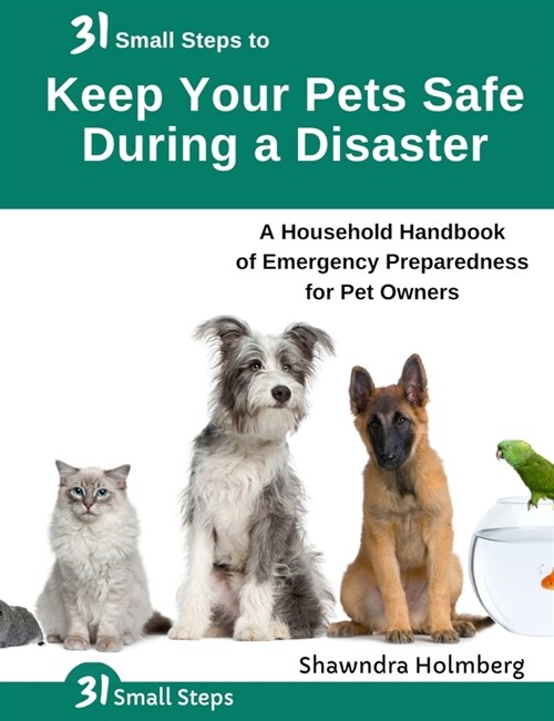 31 Small Steps to Keep Your Pets Safe During a Disaster: A Household Handbook of Emergency Preparedness for Pet Owners (Paperback)