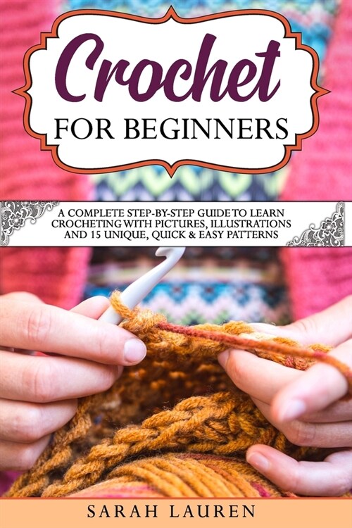 Crochet for Beginners: A Complete Step-By-Step Guide To Learn Crocheting With Pictures, Illustrations And 15 Unique, Quick & Easy Patterns (Paperback)