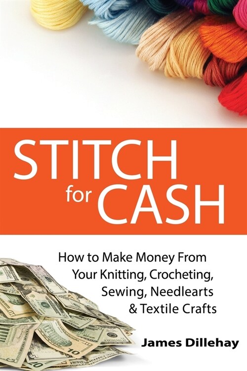 Stitch for Cash: How to Make Money from Your Knitting, Crochet, Sewing, Needlearts and Textile Crafts (Paperback)