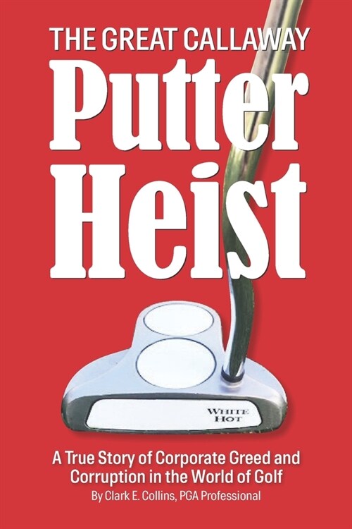 The Great Callaway Putter Heist: A True Story of Corporate Greed and Corruption in the World of Golf (Paperback)