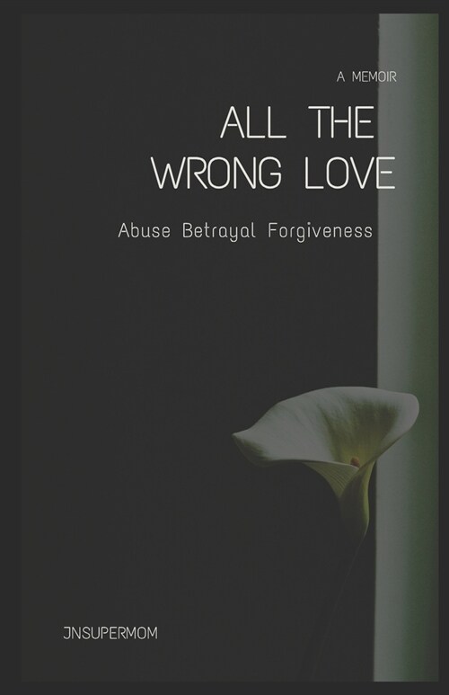 All The Wrong Love A Memoir: Abuse Betrayal Forgiveness (Paperback)