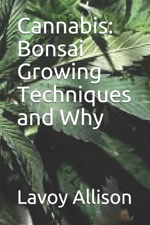 Cannabis: Bonsai Growing Techniques and Why (Paperback)