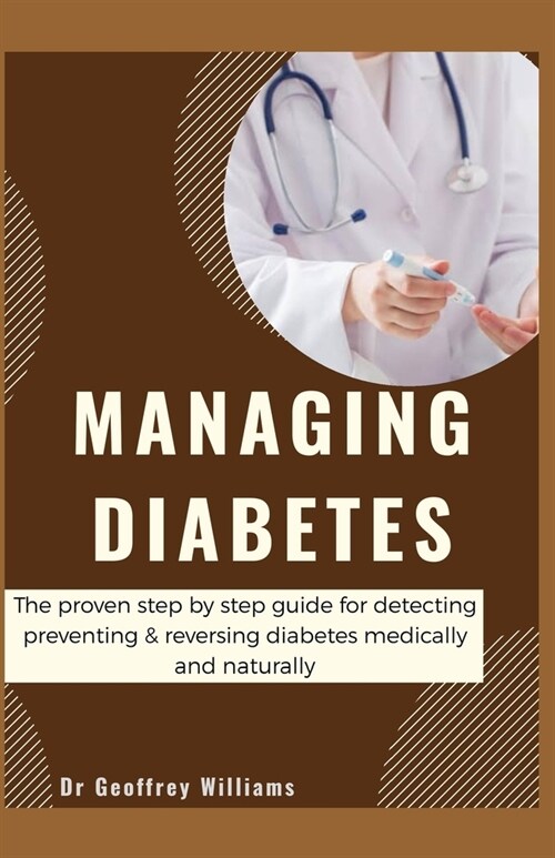 Managing Diabetes: The proven step by step guide for detecting, preventing and reversing diabetes medically and naturally (Paperback)