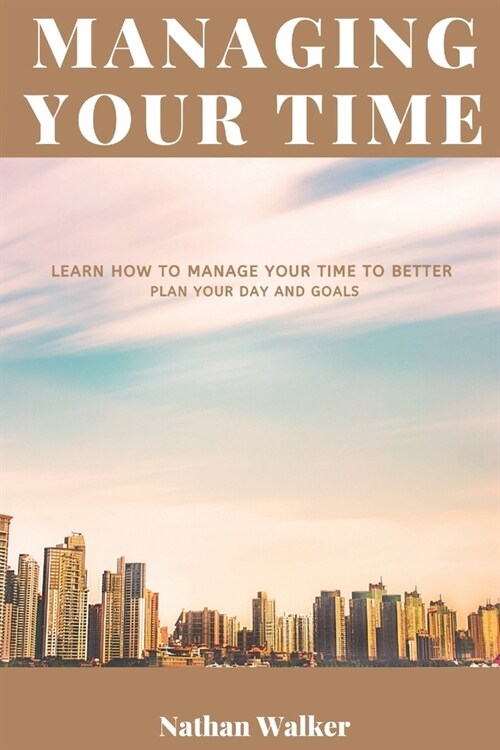 Managing Your Time: Learn How to Manage Your Time to Better Plan Your Day and Goals (Paperback)