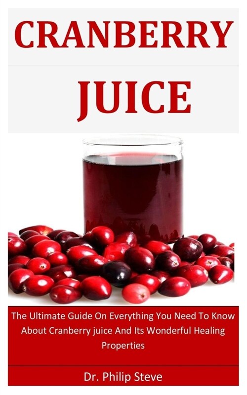 Cranberry Juice: The Ultimate Guild On Everything You Need To Know About Cranberry Juice And Its Wonderful Healing Properties (Paperback)