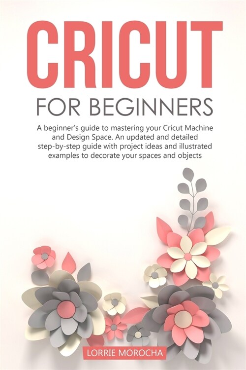 Cricut for Beginners: A beginners guide to mastering your Cricut Machine and Design Space. An updated and detailed step-by-step guide with (Paperback)
