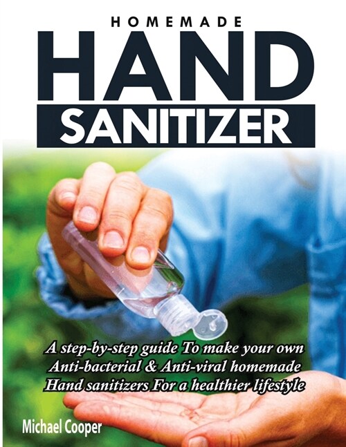 Homemade Hand Sanitizer: A Step-By-Step Guide to Make Your Own Anti-Bacterial & Anti-Viral Homemade Hand Sanitizers for A Healthier Lifestyle (Paperback)