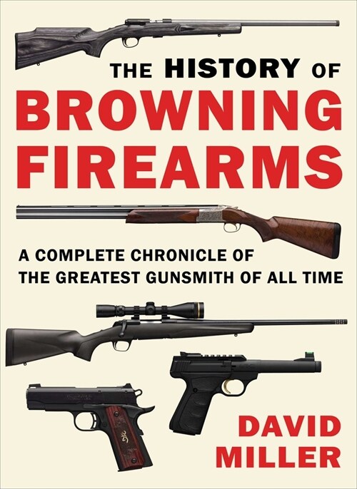 The History of Browning Firearms: A Complete Chronicle of the Greatest Gunsmith of All Time (Paperback)
