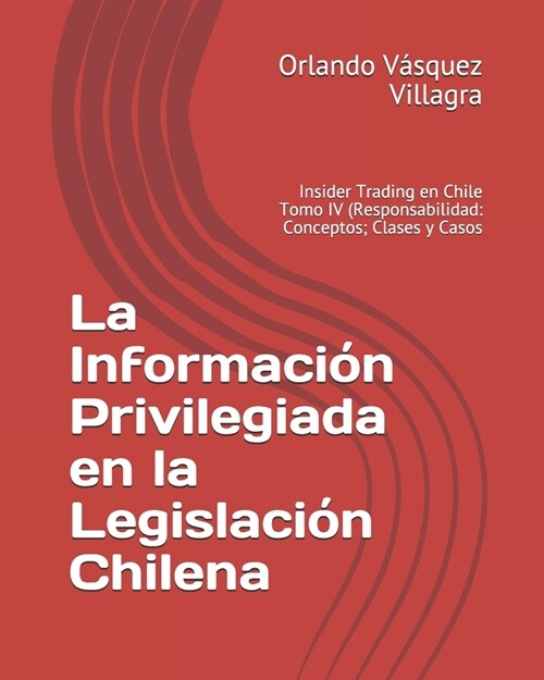 La Informaci? Privilegiada en la Legislaci? Chilena: Insider Trading en Chile Tomo IV (Responsabilidad: Conceptos; Clases y Casos) (Paperback)