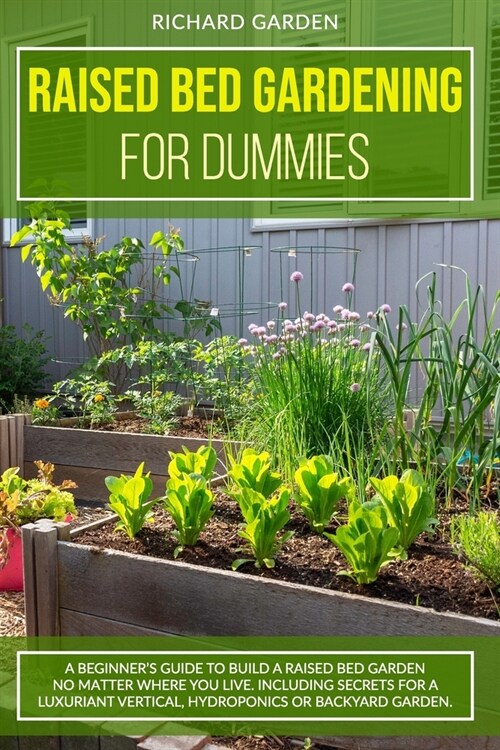 Raised Bed Gardening for Dummies: A Beginners Guide to Build a Raised Bed Garden No Matter Where You Live. Including Secrets for a Luxuriant Vertical (Paperback)