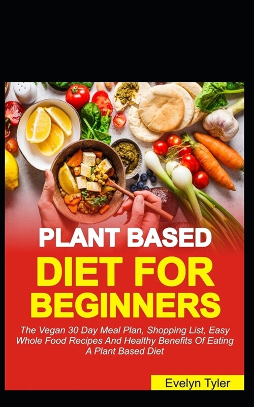 The Plant-Based Diet For Beginners: The Vegan 30 Days Meal Plan, Shopping List, Easy Whole Food Recipes & Healthy Benefits Of Eating A Plant Based Die (Paperback)