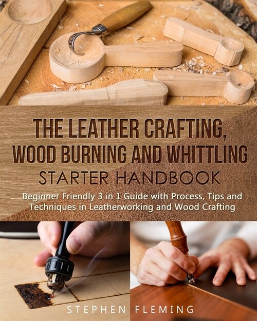 The Leather Crafting, Wood Burning and Whittling Starter Handbook: Beginner Friendly 3 in 1 Guide with Process, Tips and Techniques in Leatherworking (Paperback)