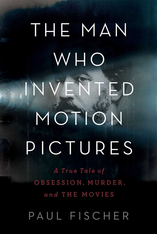The Man Who Invented Motion Pictures: A True Tale of Obsession, Murder, and the Movies (Hardcover)