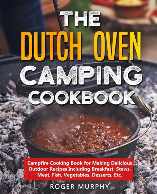 The Dutch Oven Camping Cookbook: Campfire Cooking Book for Making Delicious Outdoor Recipes Including Breakfast, Stews, Meat, Fish, Vegetables, Desser (Paperback)