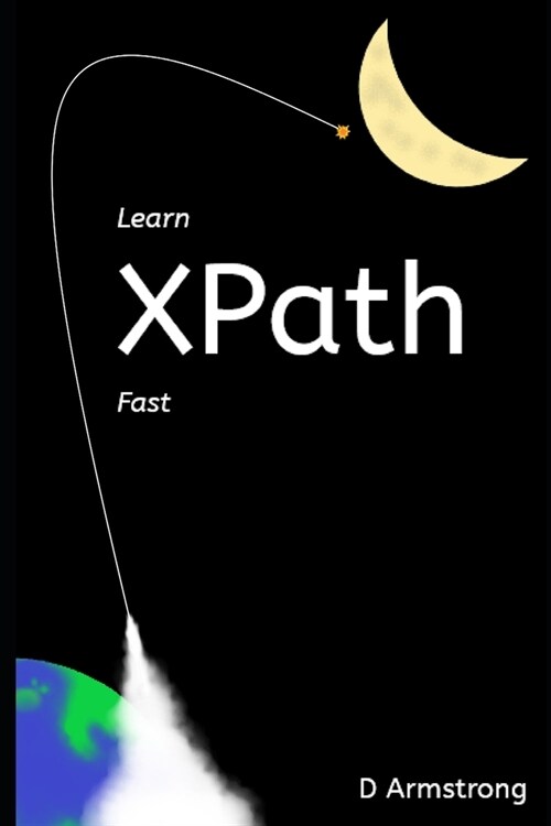 Learn XPath Fast: A beginner-friendly, exercise-based course for people who want to use XPath in Selenium, SQL Server, XQuery or anywher (Paperback)