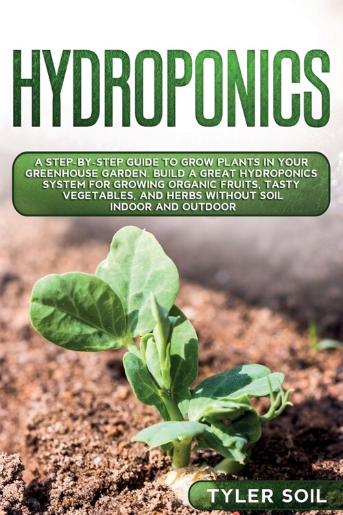 Hydroponics: A Step-By-Step Guide to Grow Plants in Your Greenhouse Garden. Build a Great Hydroponics System for Growing Organic Fr (Paperback)