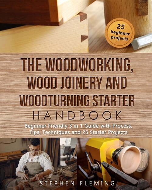 The Woodworking, Wood Joinery and Woodturning Starter Handbook: Beginner Friendly 3 in 1 Guide with Process, Tips Techniques and Starter Projects (Paperback)