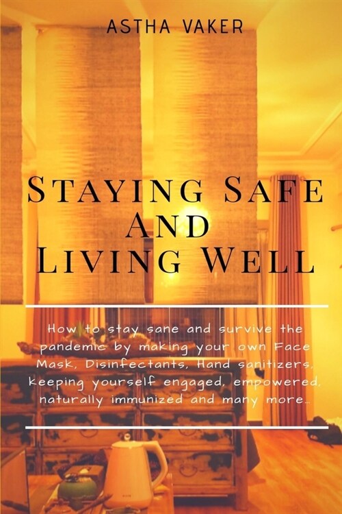 Staying Safe and Living Well: How to stay sane and survive the pandemic by making your own Face Mask, Disinfectants, Hand sanitizers, keeping yourse (Paperback)