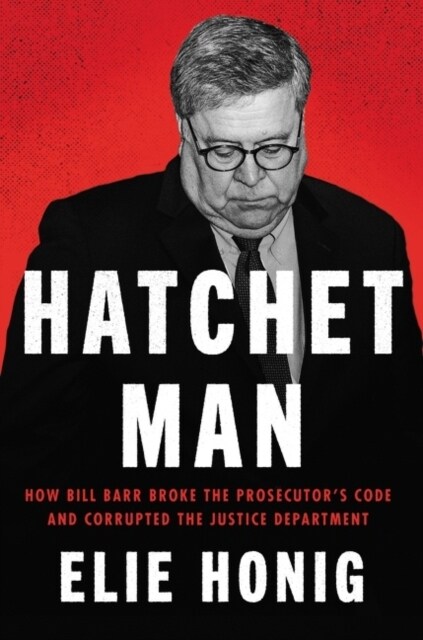 Hatchet Man: How Bill Barr Broke the Prosecutors Code and Corrupted the Justice Department (Hardcover)