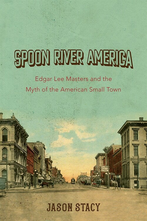 Spoon River America: Edgar Lee Masters and the Myth of the American Small Town Volume 1 (Paperback)