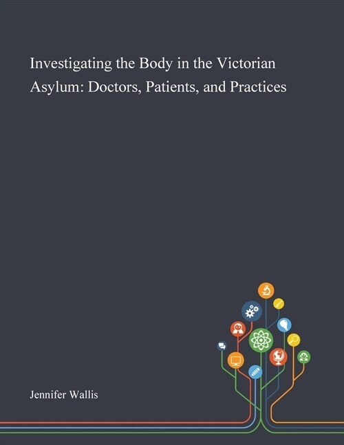 Investigating the Body in the Victorian Asylum: Doctors, Patients, and Practices (Paperback)