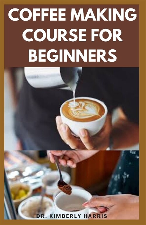 Coffee Making Course for Beginners: How to make tasty coffees at your comfort zone. (Latte, Espresso, Whipped cream, Americano and so on) (Paperback)